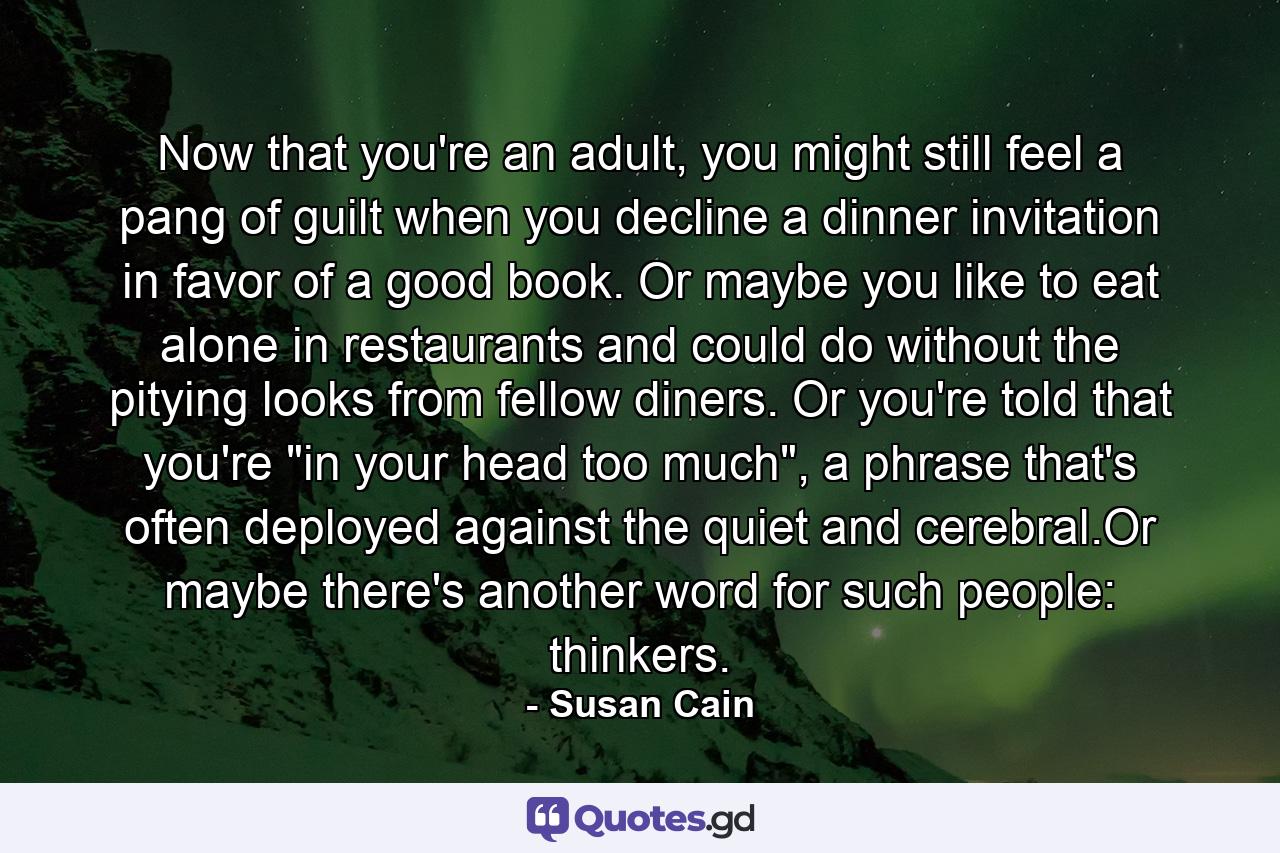 Now that you're an adult, you might still feel a pang of guilt when you decline a dinner invitation in favor of a good book. Or maybe you like to eat alone in restaurants and could do without the pitying looks from fellow diners. Or you're told that you're 