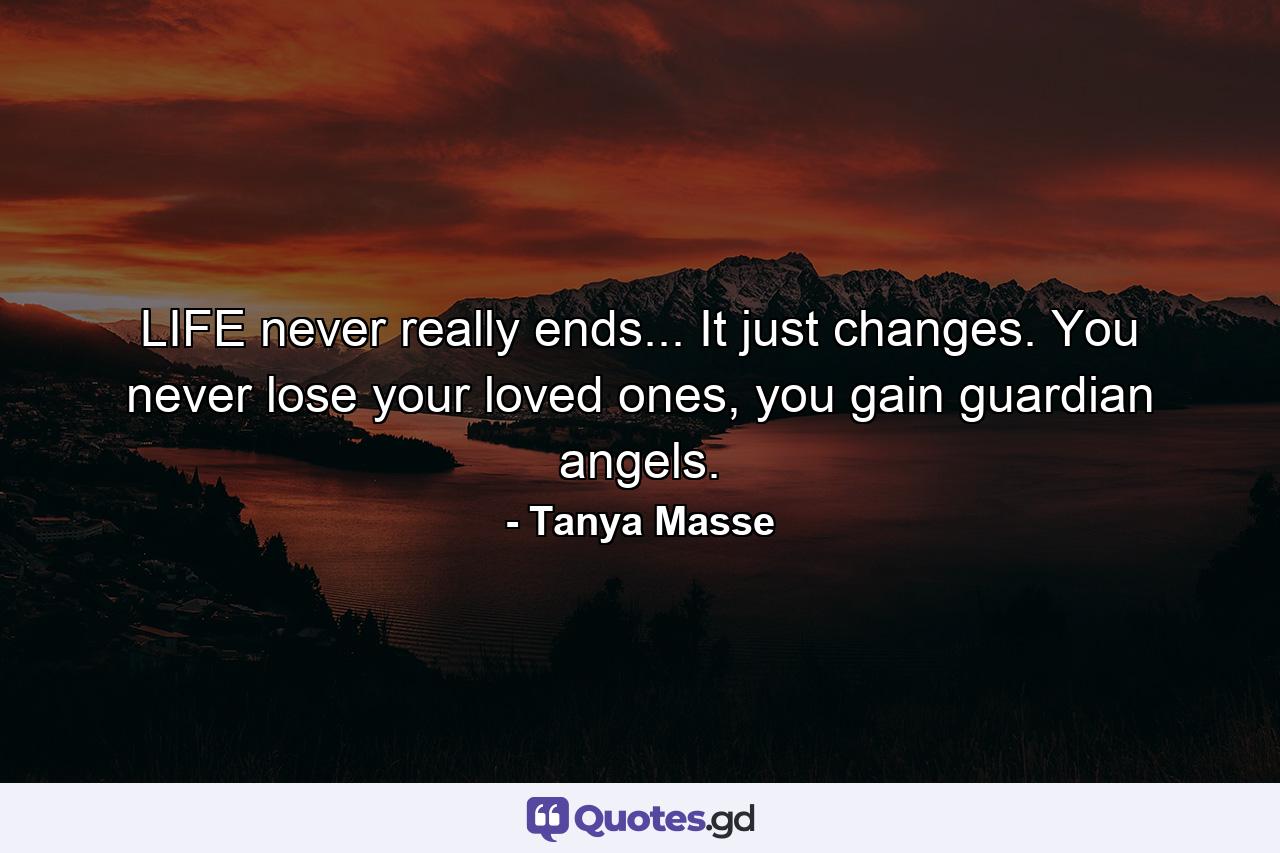 LIFE never really ends... It just changes. You never lose your loved ones, you gain guardian angels. - Quote by Tanya Masse