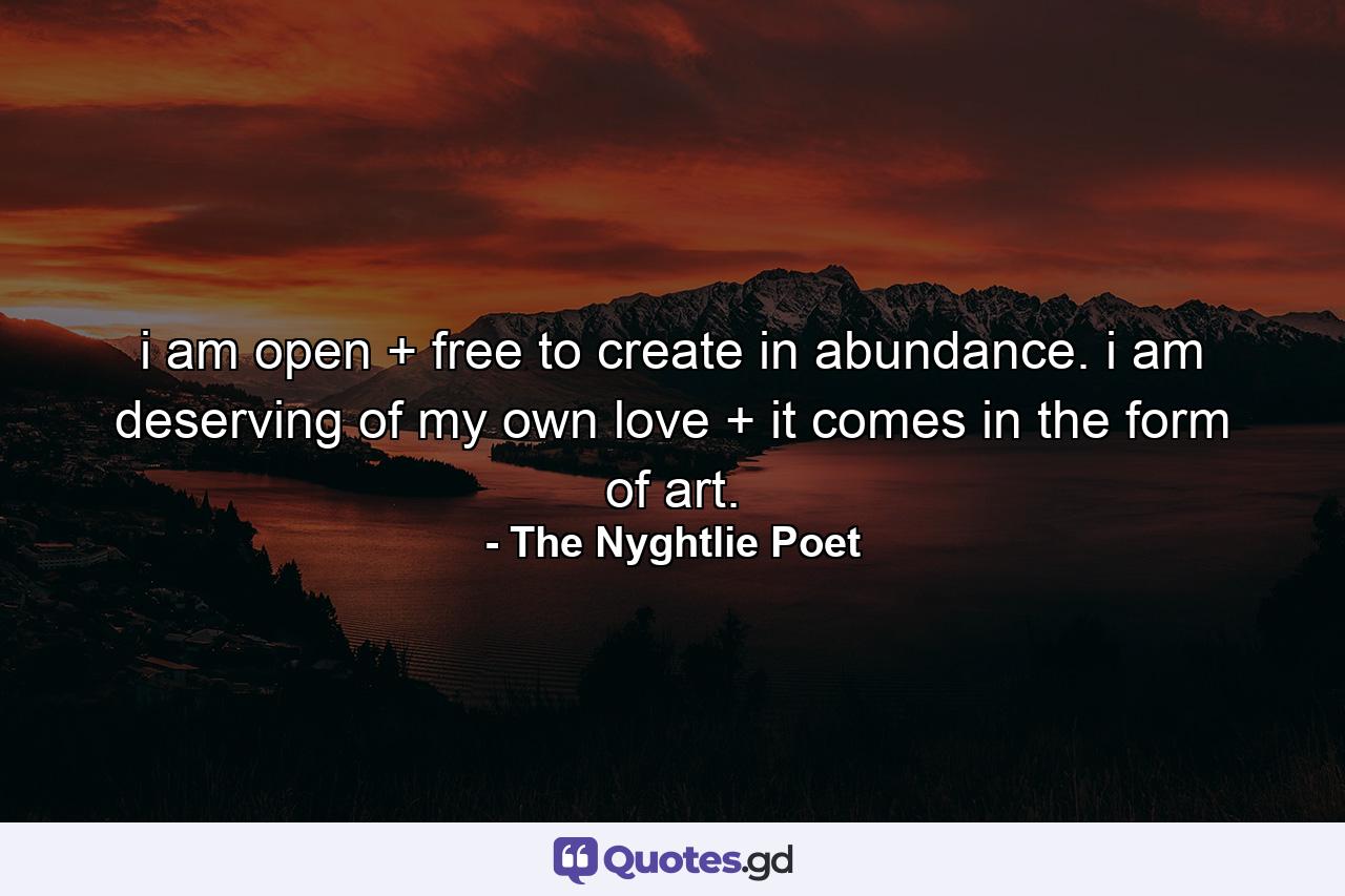 i am open + free to create in abundance. i am deserving of my own love + it comes in the form of art. - Quote by The Nyghtlie Poet