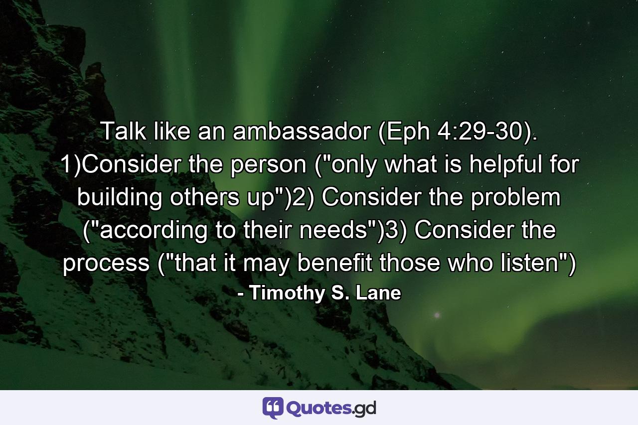 Talk like an ambassador (Eph 4:29-30). 1)Consider the person (