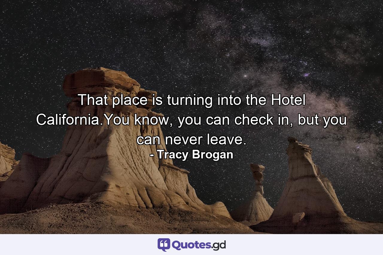 That place is turning into the Hotel California.You know, you can check in, but you can never leave. - Quote by Tracy Brogan