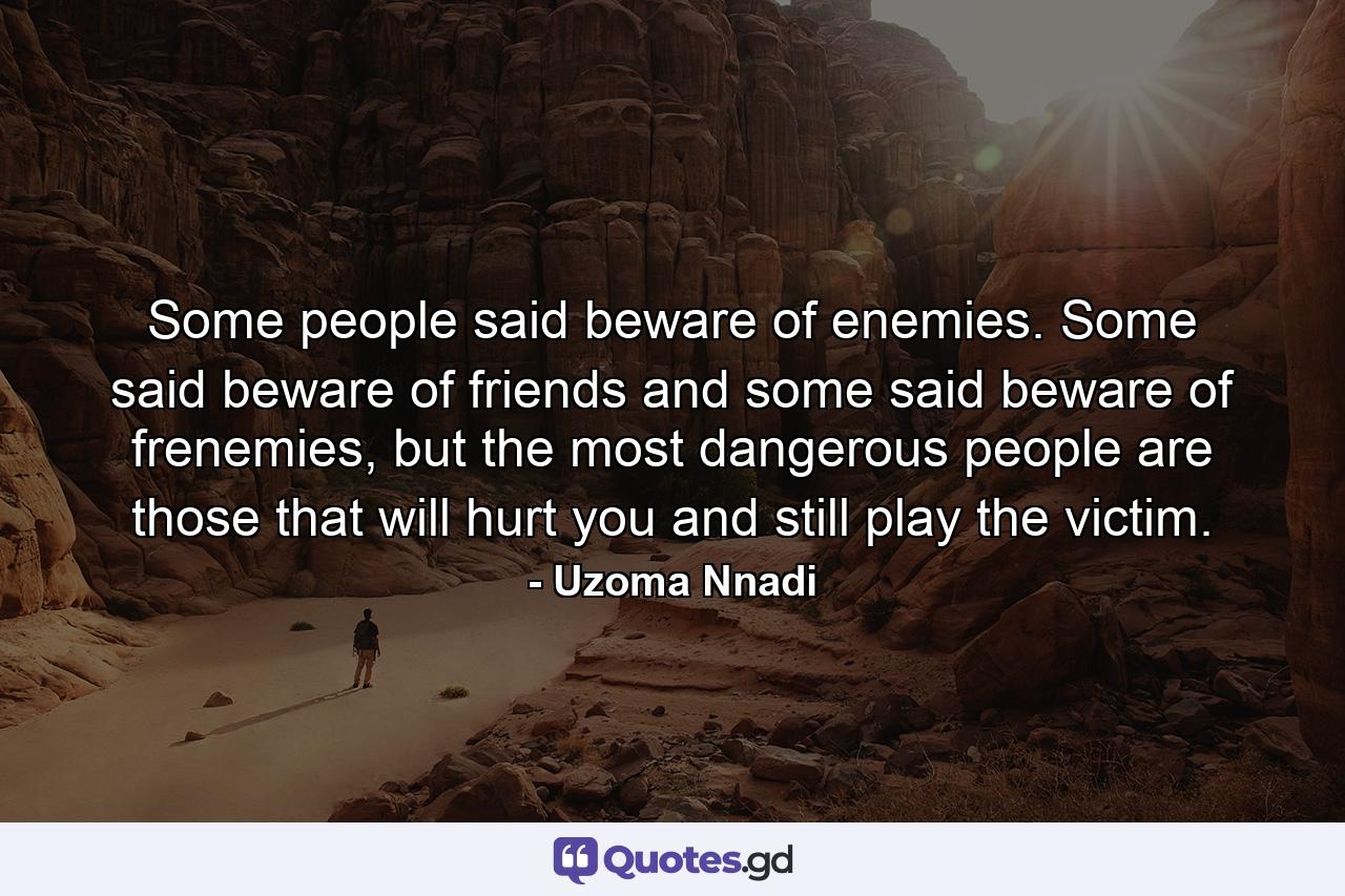 Some people said beware of enemies. Some said beware of friends and some said beware of frenemies, but the most dangerous people are those that will hurt you and still play the victim. - Quote by Uzoma Nnadi