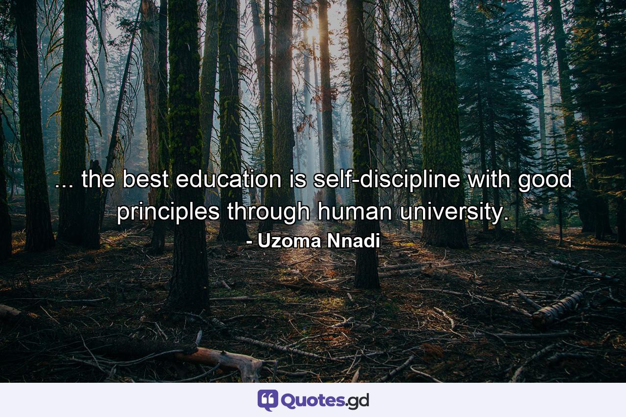 ... the best education is self-discipline with good principles through human university. - Quote by Uzoma Nnadi