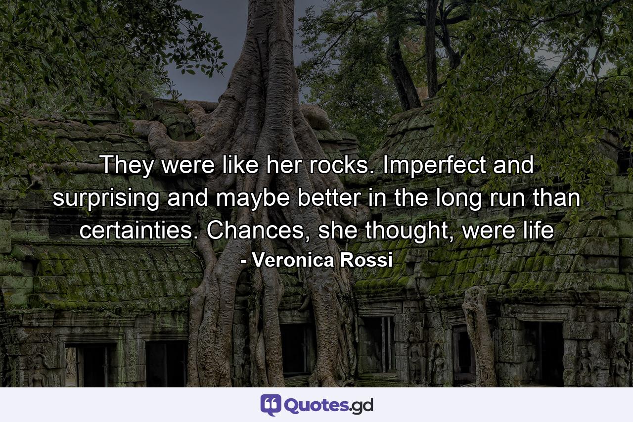 They were like her rocks. Imperfect and surprising and maybe better in the long run than certainties. Chances, she thought, were life - Quote by Veronica Rossi