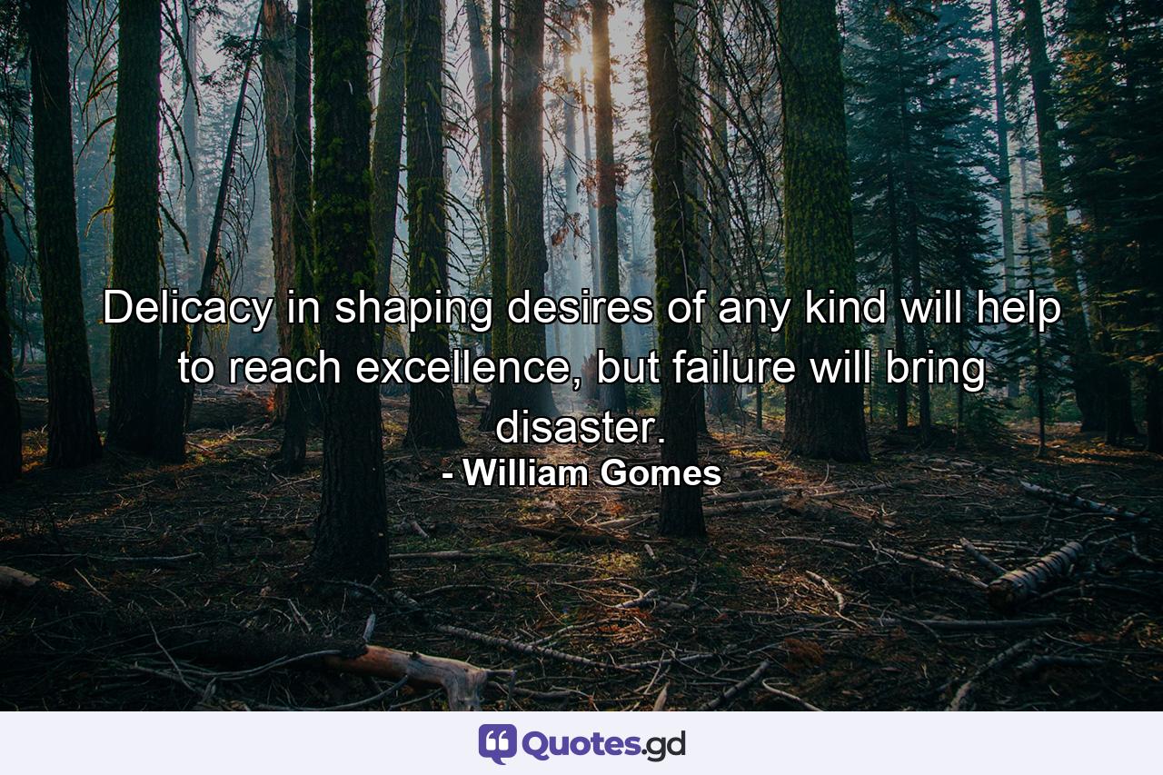 Delicacy in shaping desires of any kind will help to reach excellence, but failure will bring disaster. - Quote by William Gomes