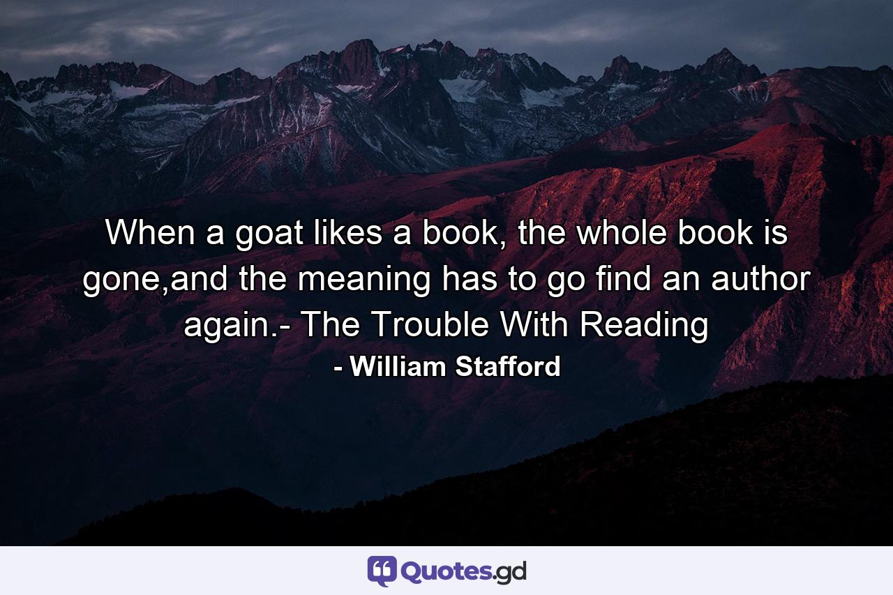 When a goat likes a book, the whole book is gone,and the meaning has to go find an author again.- The Trouble With Reading - Quote by William Stafford