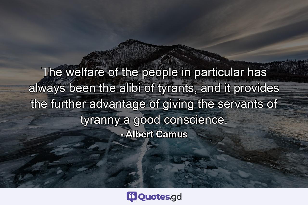 The welfare of the people in particular has always been the alibi of tyrants, and it provides the further advantage of giving the servants of tyranny a good conscience. - Quote by Albert Camus