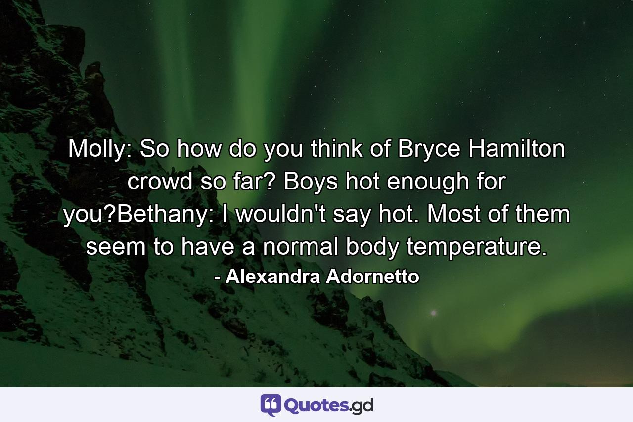 Molly: So how do you think of Bryce Hamilton crowd so far? Boys hot enough for you?Bethany: I wouldn't say hot. Most of them seem to have a normal body temperature. - Quote by Alexandra Adornetto