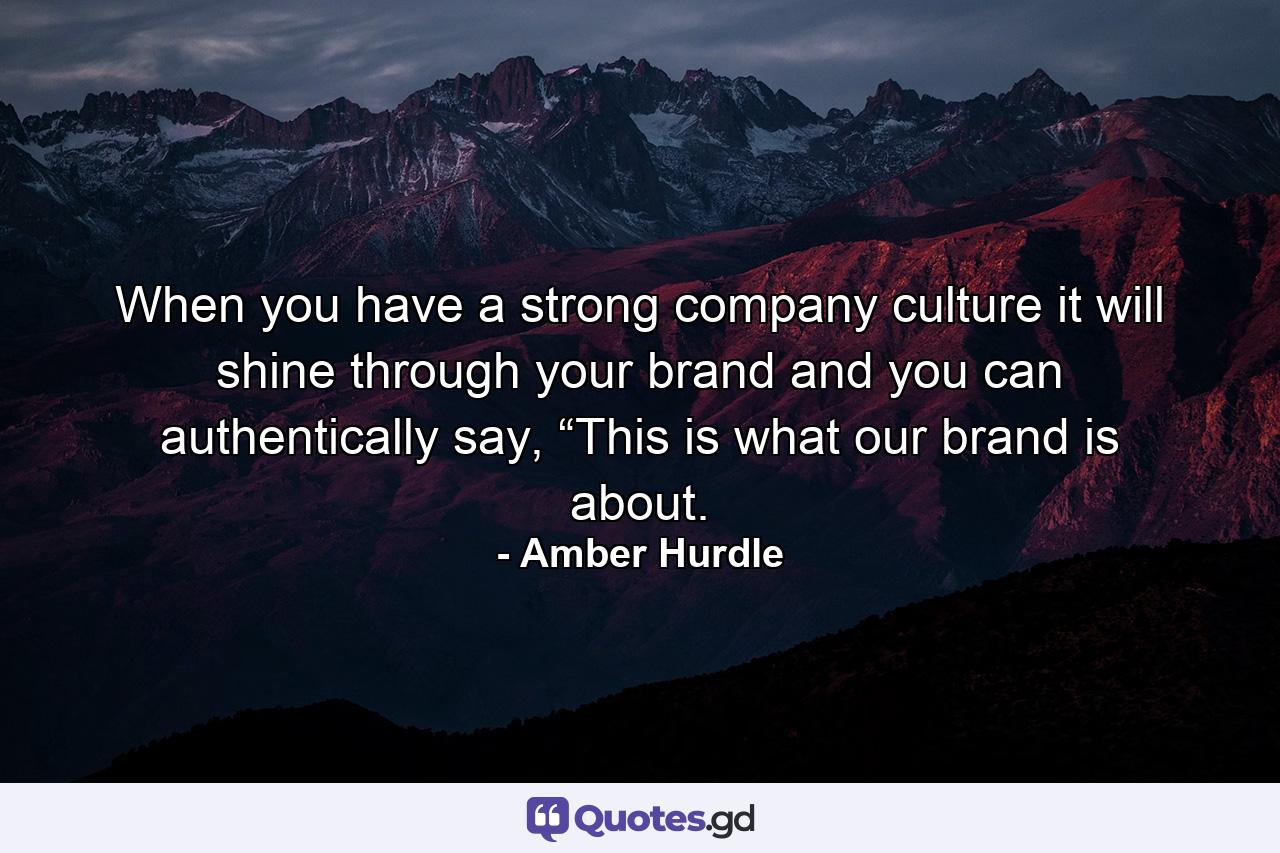 When you have a strong company culture it will shine through your brand and you can authentically say, “This is what our brand is about. - Quote by Amber Hurdle