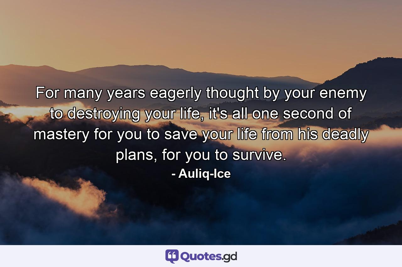 For many years eagerly thought by your enemy to destroying your life, it's all one second of mastery for you to save your life from his deadly plans, for you to survive. - Quote by Auliq-Ice