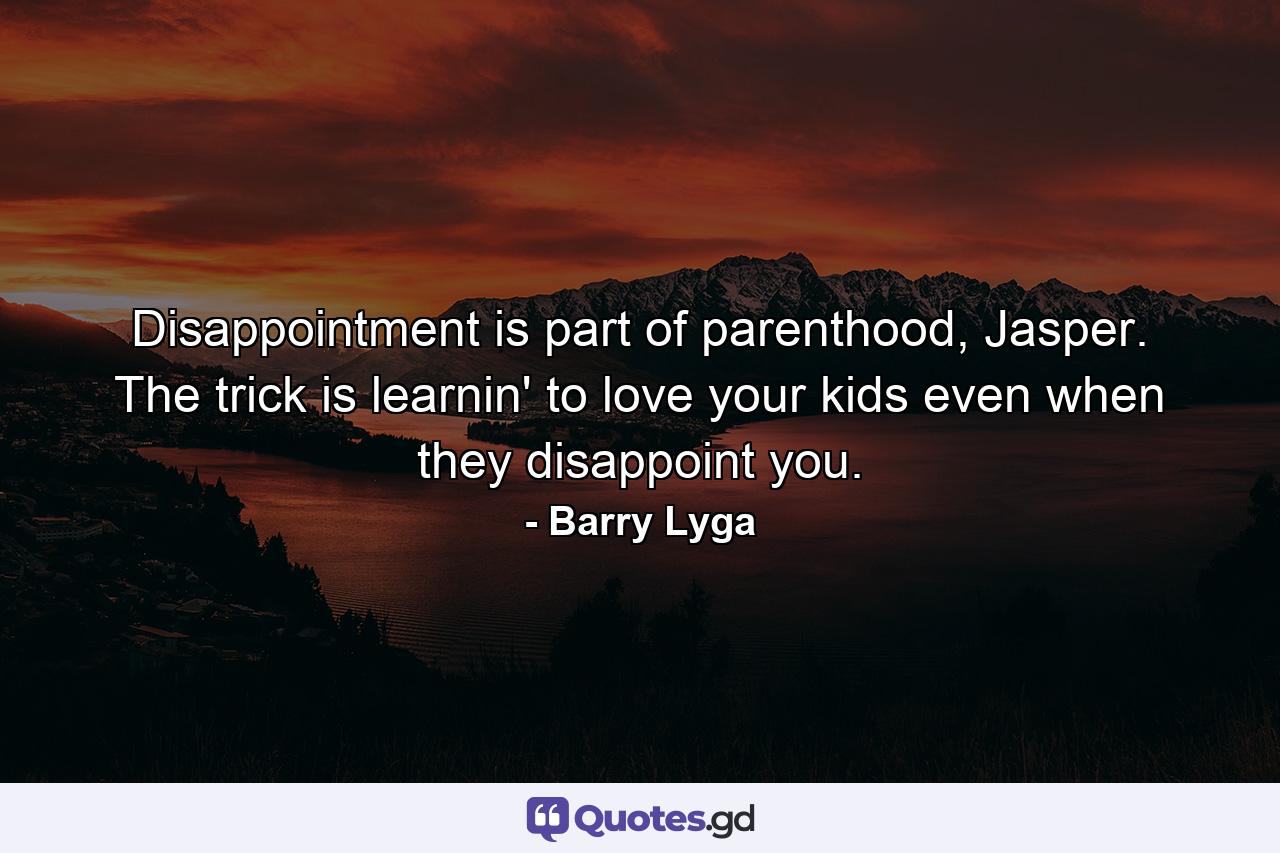 Disappointment is part of parenthood, Jasper. The trick is learnin' to love your kids even when they disappoint you. - Quote by Barry Lyga