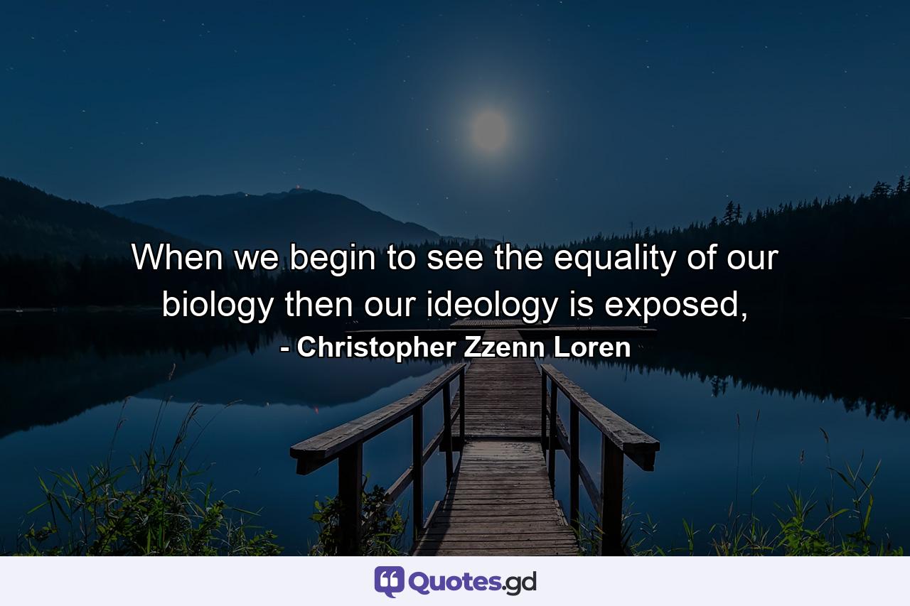 When we begin to see the equality of our biology then our ideology is exposed, - Quote by Christopher Zzenn Loren