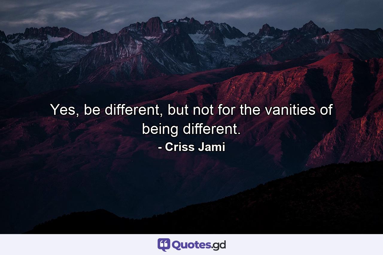 Yes, be different, but not for the vanities of being different. - Quote by Criss Jami