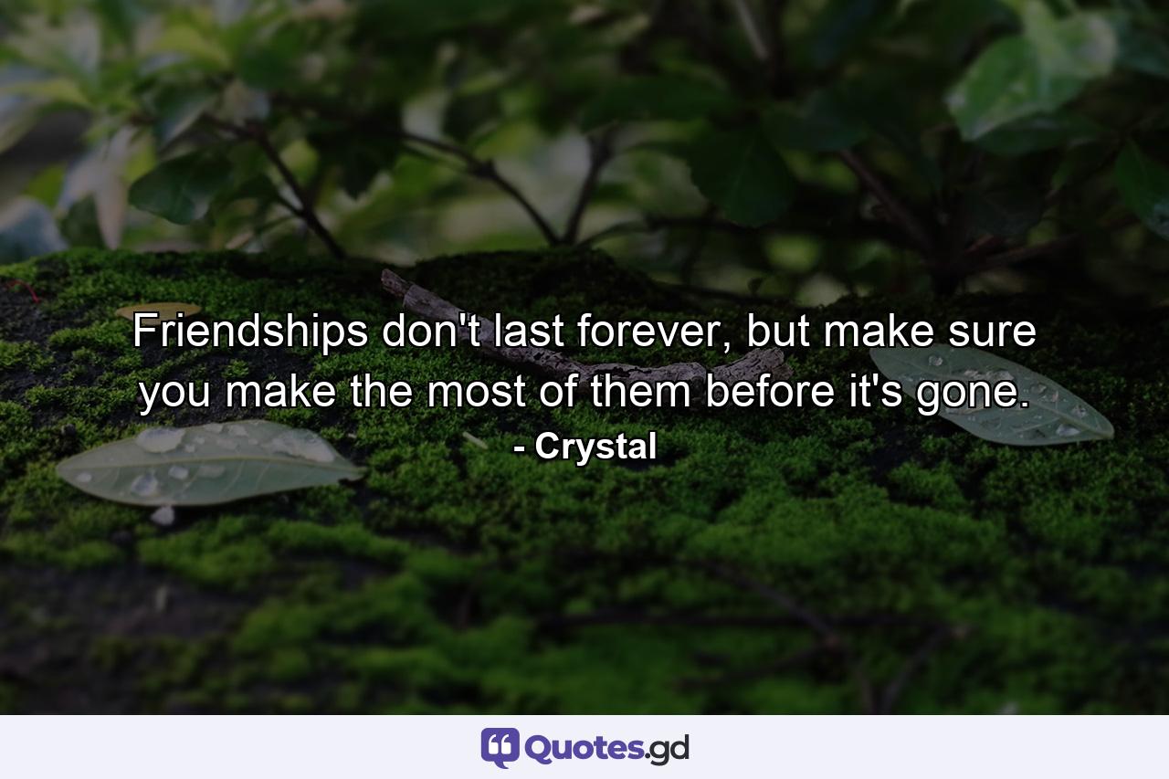 Friendships don't last forever, but make sure you make the most of them before it's gone. - Quote by Crystal