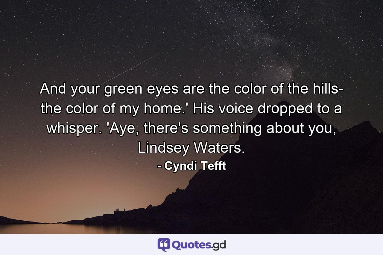 And your green eyes are the color of the hills- the color of my home.' His voice dropped to a whisper. 'Aye, there's something about you, Lindsey Waters. - Quote by Cyndi Tefft