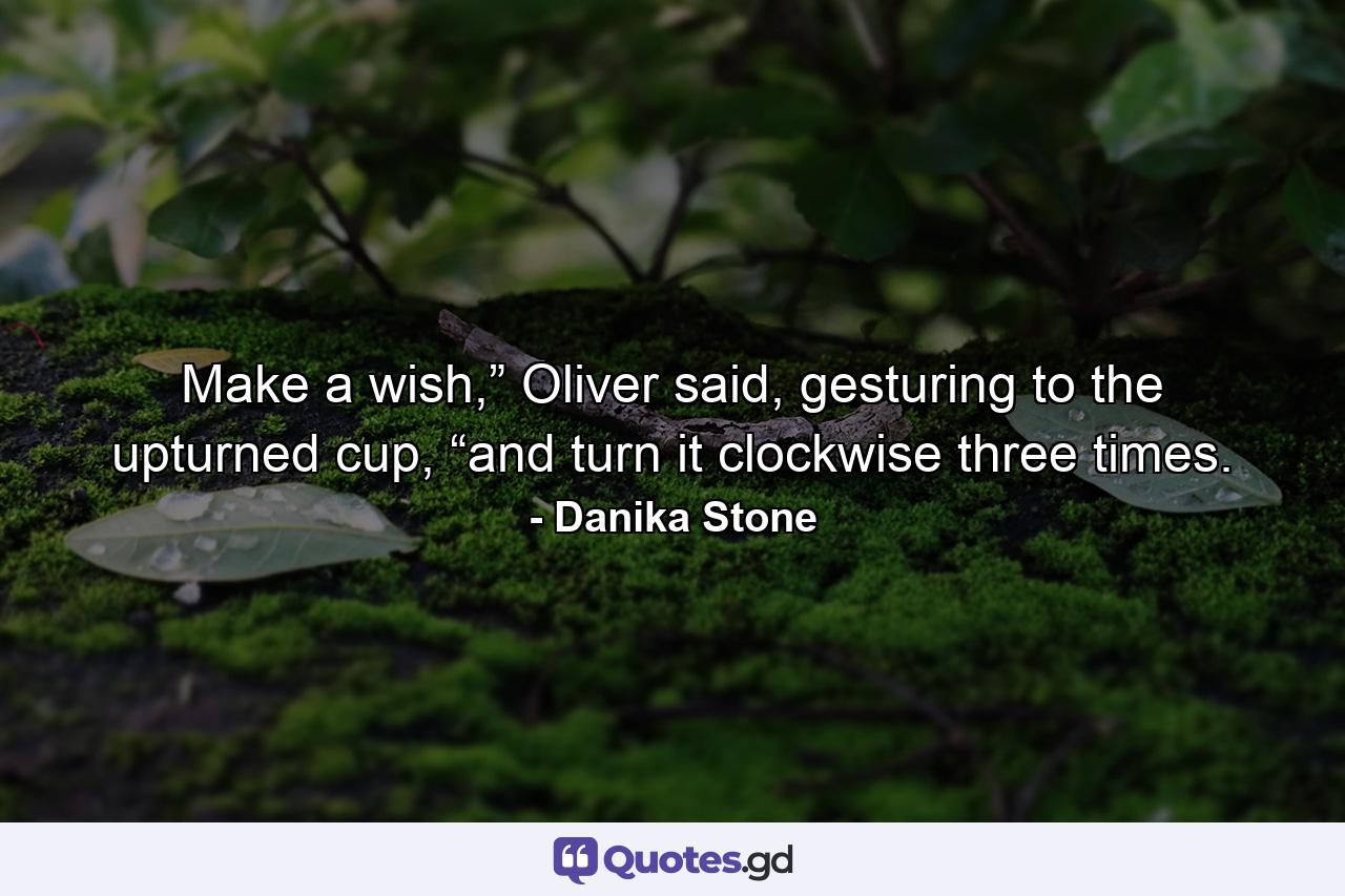 Make a wish,” Oliver said, gesturing to the upturned cup, “and turn it clockwise three times. - Quote by Danika Stone