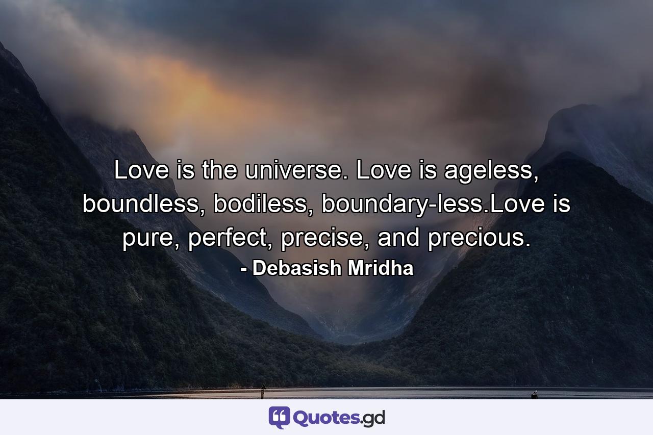 Love is the universe. Love is ageless, boundless, bodiless, boundary-less.Love is pure, perfect, precise, and precious. - Quote by Debasish Mridha