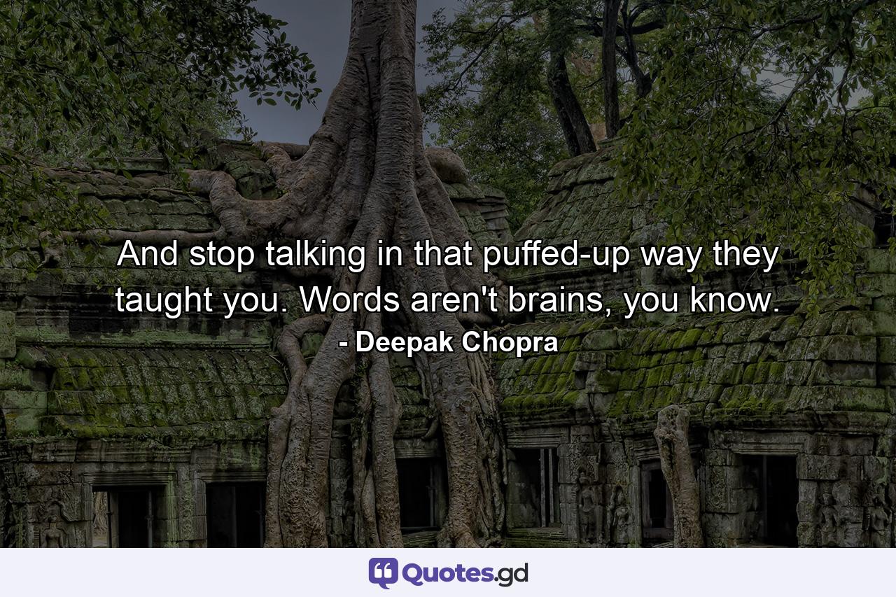 And stop talking in that puffed-up way they taught you. Words aren't brains, you know. - Quote by Deepak Chopra