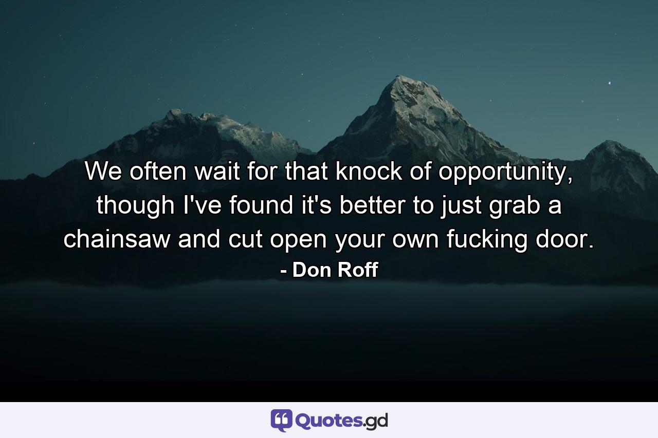 We often wait for that knock of opportunity, though I've found it's better to just grab a chainsaw and cut open your own fucking door. - Quote by Don Roff