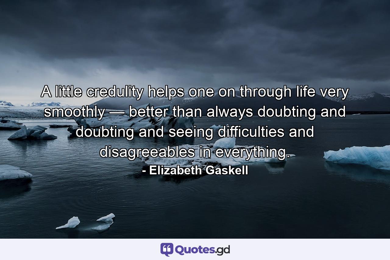 A little credulity helps one on through life very smoothly — better than always doubting and doubting and seeing difficulties and disagreeables in everything. - Quote by Elizabeth Gaskell