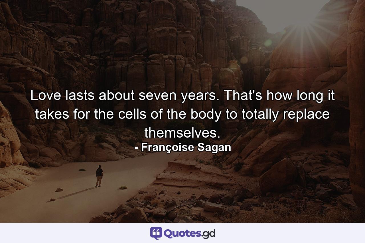 Love lasts about seven years. That's how long it takes for the cells of the body to totally replace themselves. - Quote by Françoise Sagan