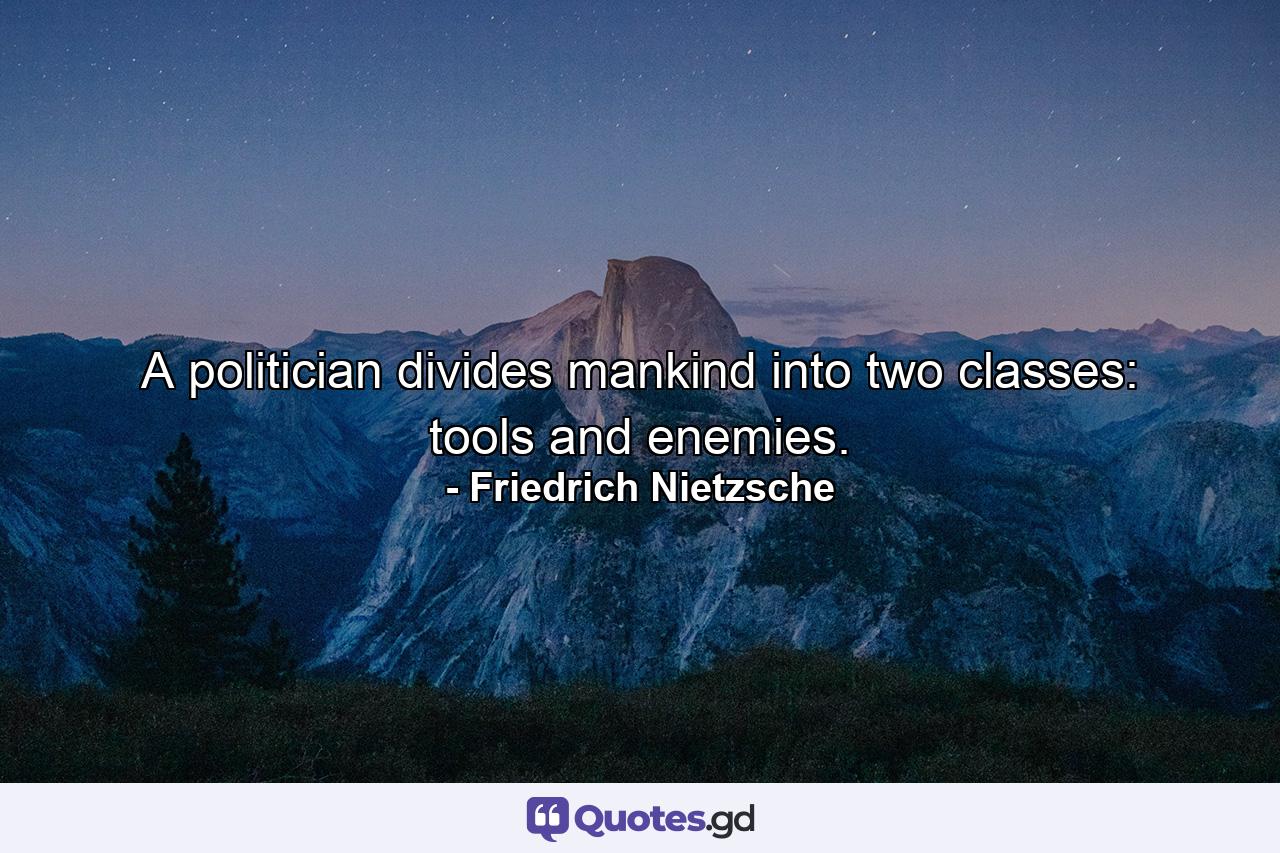 A politician divides mankind into two classes: tools and enemies. - Quote by Friedrich Nietzsche