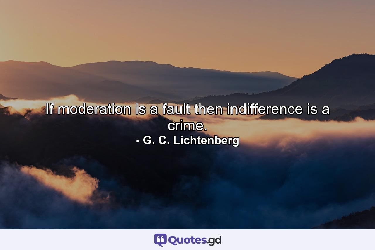 If moderation is a fault  then indifference is a crime. - Quote by G. C. Lichtenberg