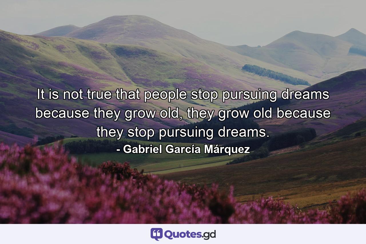 It is not true that people stop pursuing dreams because they grow old, they grow old because they stop pursuing dreams. - Quote by Gabriel García Márquez