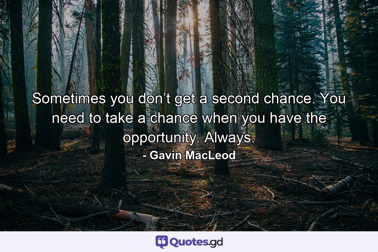 Sometimes you don’t get a second chance. You need to take a chance when you have the opportunity. Always. - Quote by Gavin MacLeod