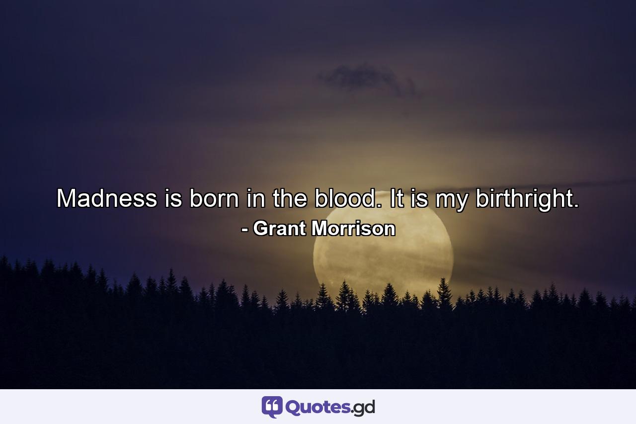 Madness is born in the blood. It is my birthright. - Quote by Grant Morrison