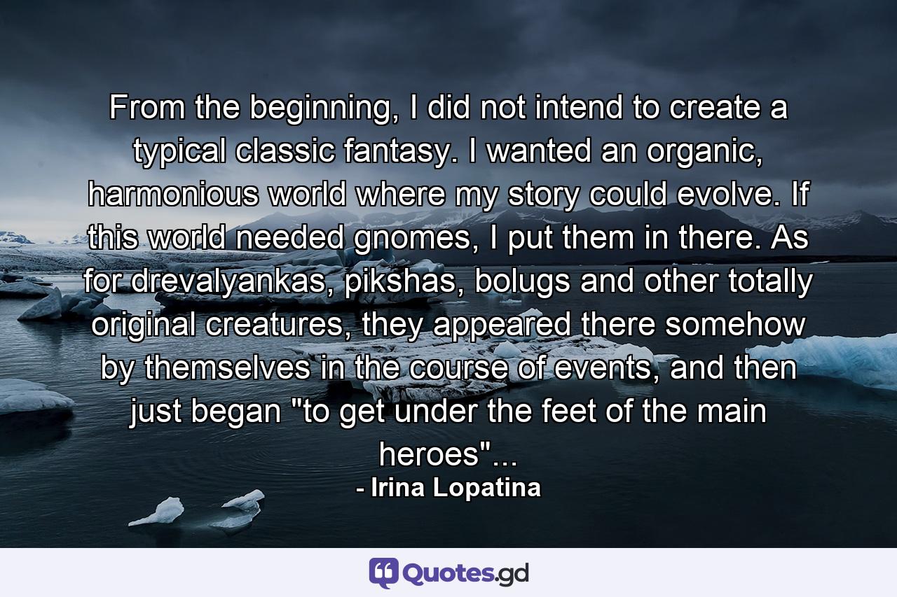 From the beginning, I did not intend to create a typical classic fantasy. I wanted an organic, harmonious world where my story could evolve. If this world needed gnomes, I put them in there. As for drevalyankas, pikshas, bolugs and other totally original creatures, they appeared there somehow by themselves in the course of events, and then just began 