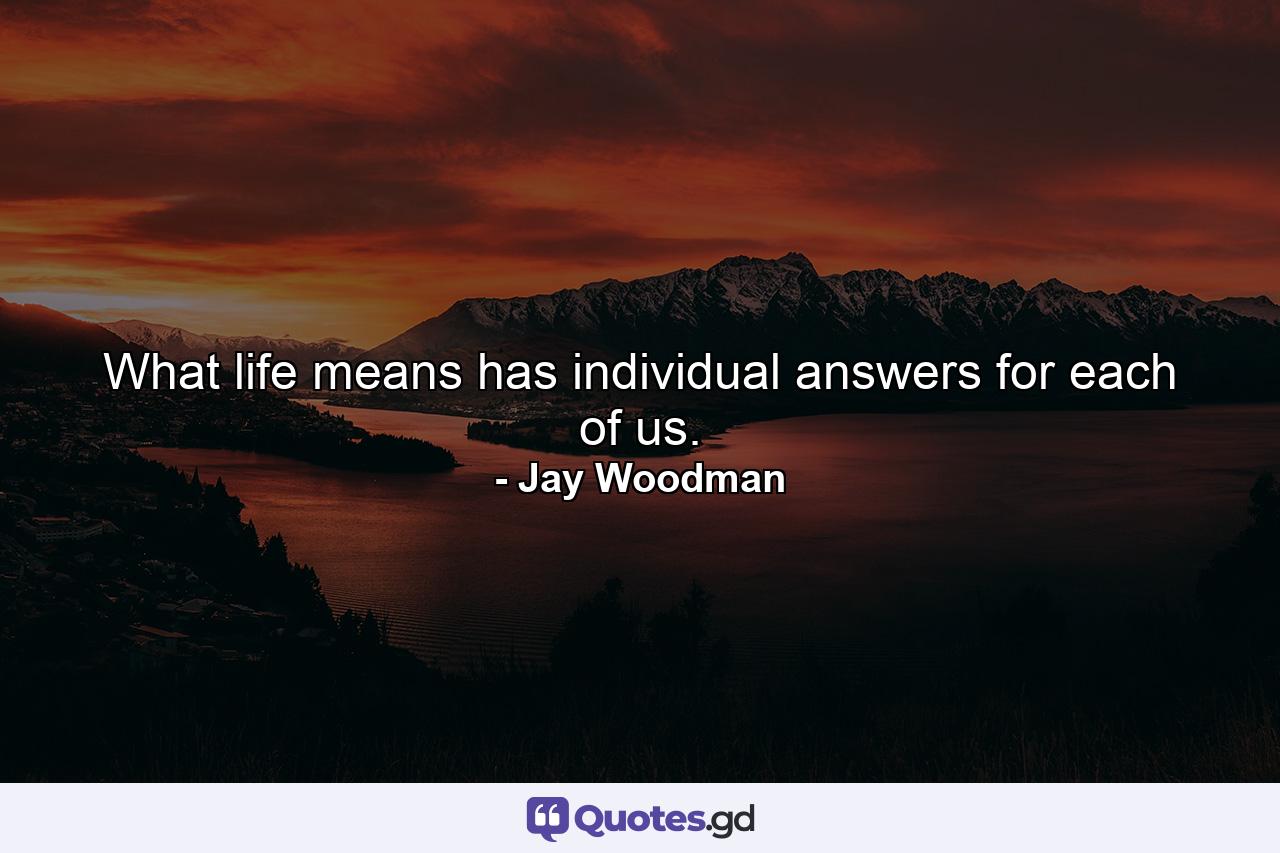 What life means has individual answers for each of us. - Quote by Jay Woodman