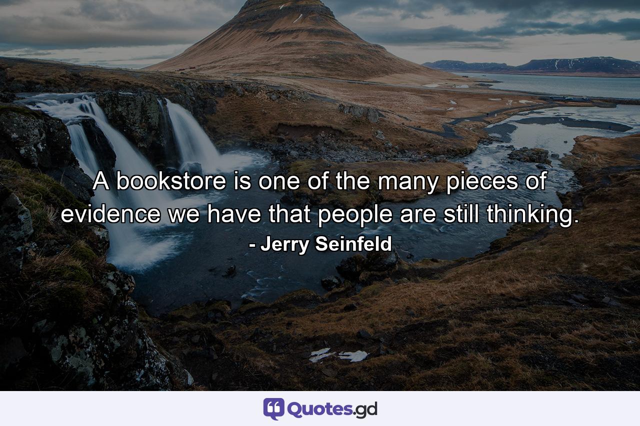 A bookstore is one of the many pieces of evidence we have that people are still thinking. - Quote by Jerry Seinfeld