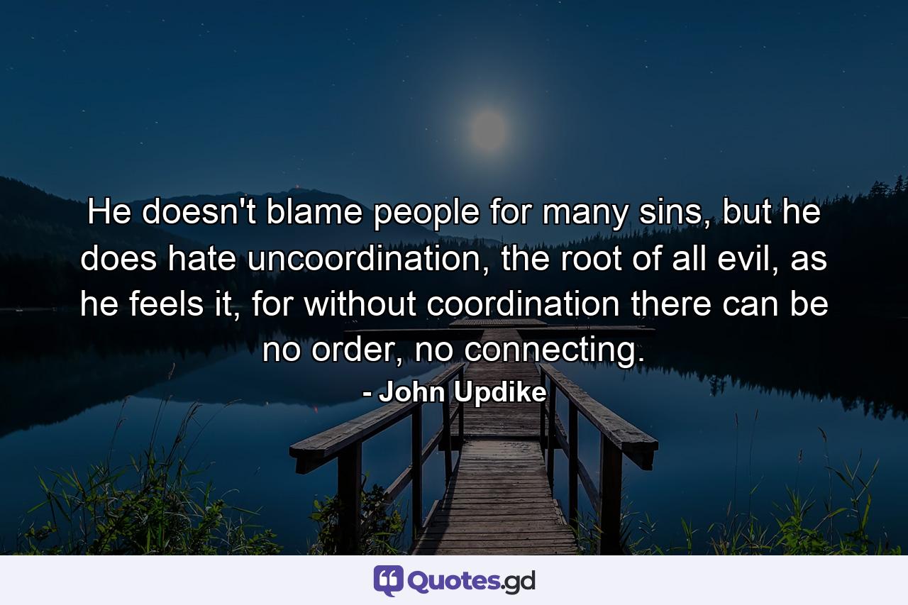 He doesn't blame people for many sins, but he does hate uncoordination, the root of all evil, as he feels it, for without coordination there can be no order, no connecting. - Quote by John Updike