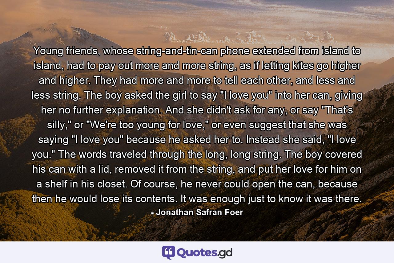 Young friends, whose string-and-tin-can phone extended from island to island, had to pay out more and more string, as if letting kites go higher and higher. They had more and more to tell each other, and less and less string. The boy asked the girl to say 