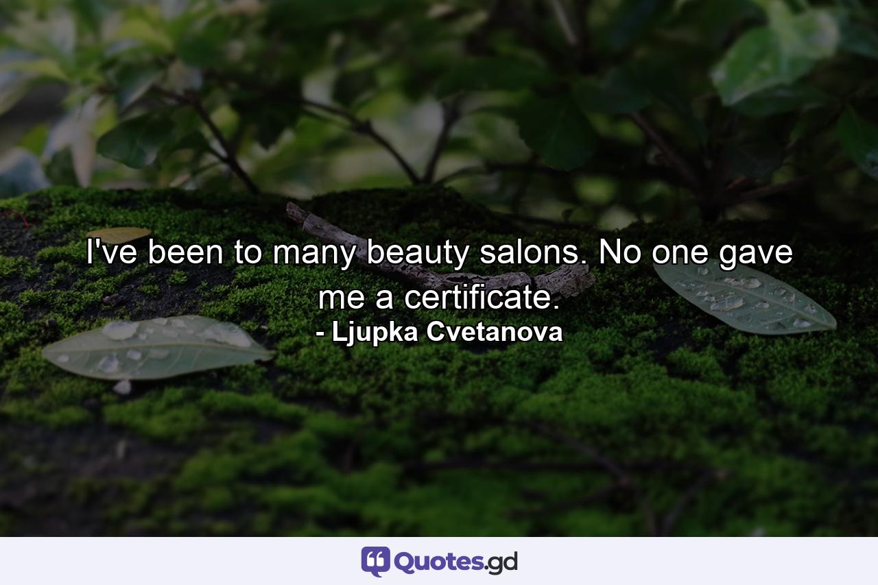 I've been to many beauty salons. No one gave me a certificate. - Quote by Ljupka Cvetanova