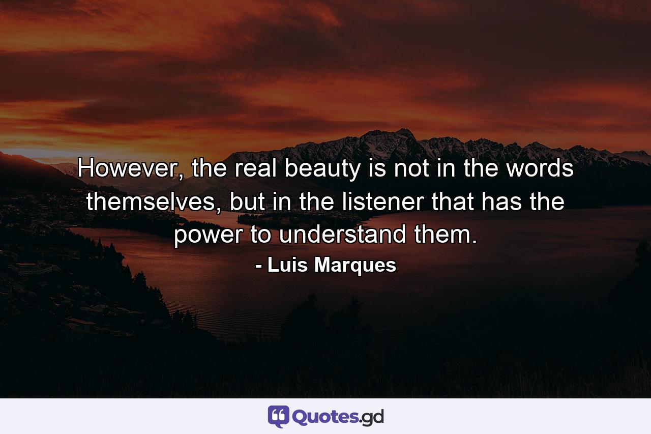 However, the real beauty is not in the words themselves, but in the listener that has the power to understand them. - Quote by Luis Marques