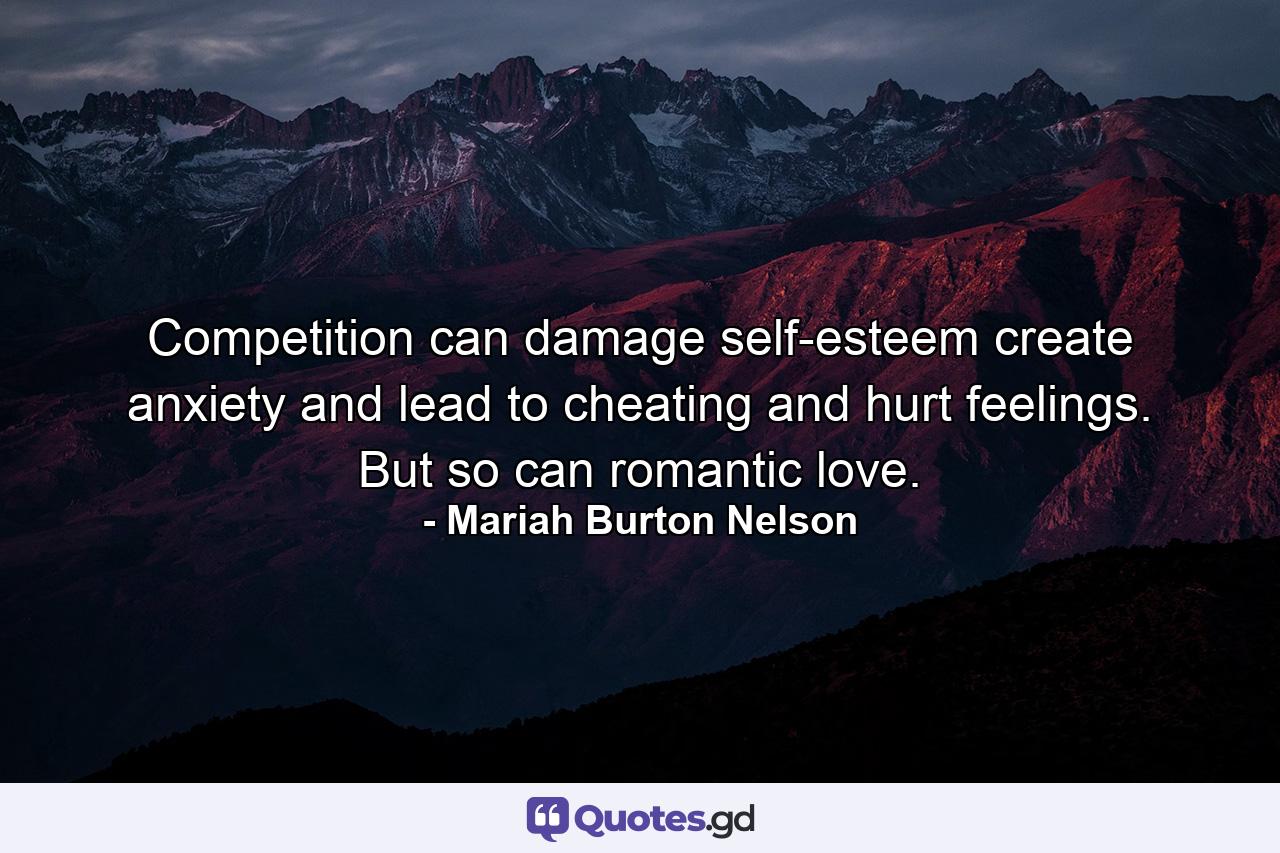 Competition can damage self-esteem  create anxiety  and lead to cheating and hurt feelings. But so can romantic love. - Quote by Mariah Burton Nelson