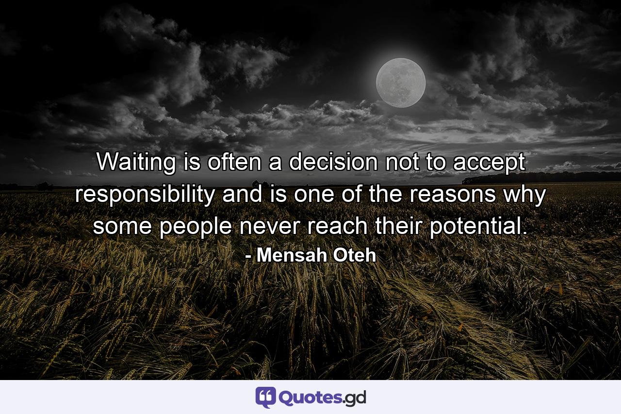 Waiting is often a decision not to accept responsibility and is one of the reasons why some people never reach their potential. - Quote by Mensah Oteh