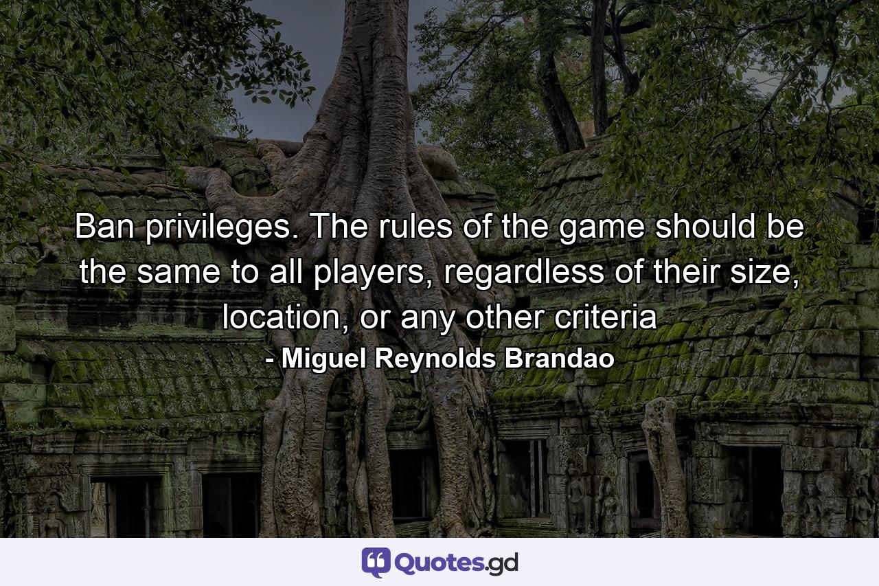 Ban privileges. The rules of the game should be the same to all players, regardless of their size, location, or any other criteria - Quote by Miguel Reynolds Brandao