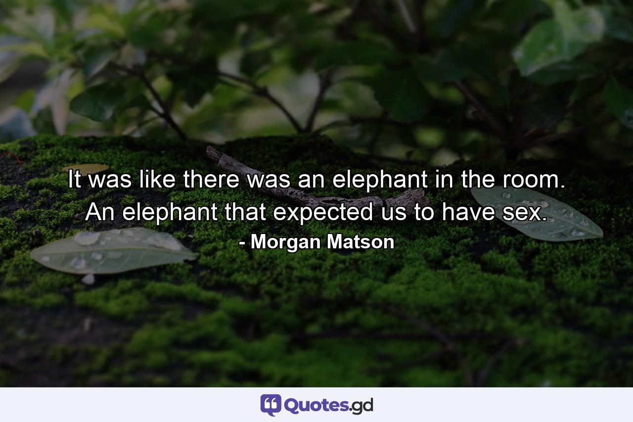 It was like there was an elephant in the room. An elephant that expected us to have sex. - Quote by Morgan Matson