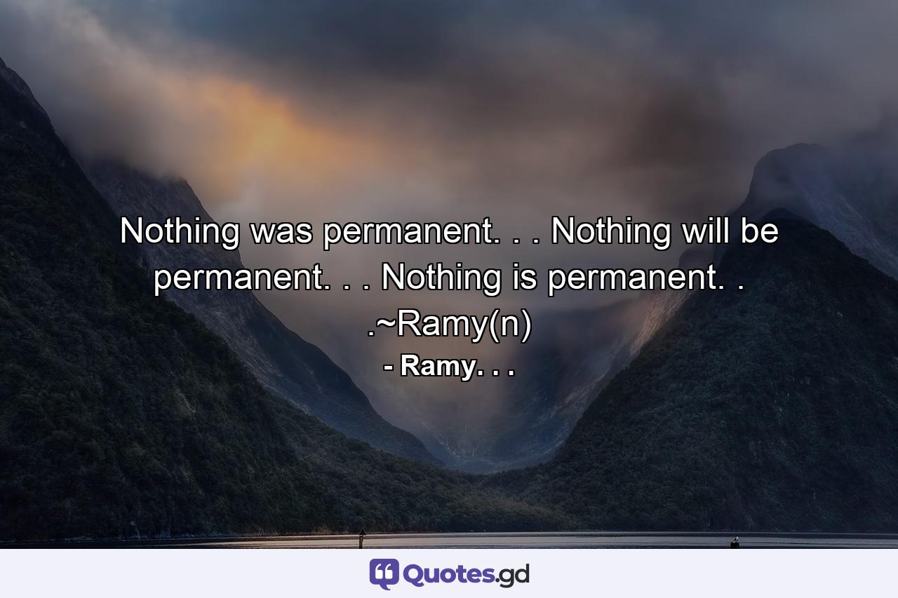 Nothing was permanent. . . Nothing will be permanent. . . Nothing is permanent. . .~Ramy(n) - Quote by Ramy. . .