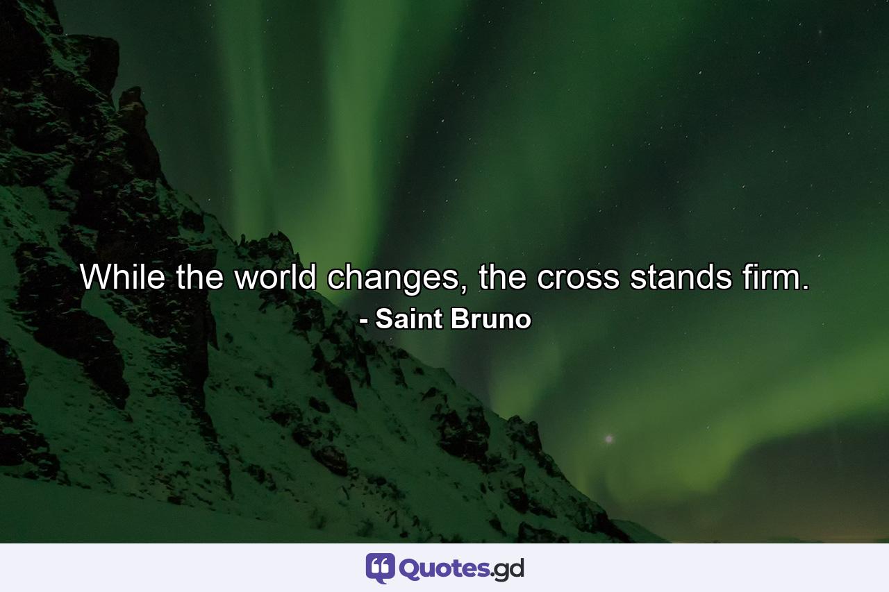 While the world changes, the cross stands firm. - Quote by Saint Bruno