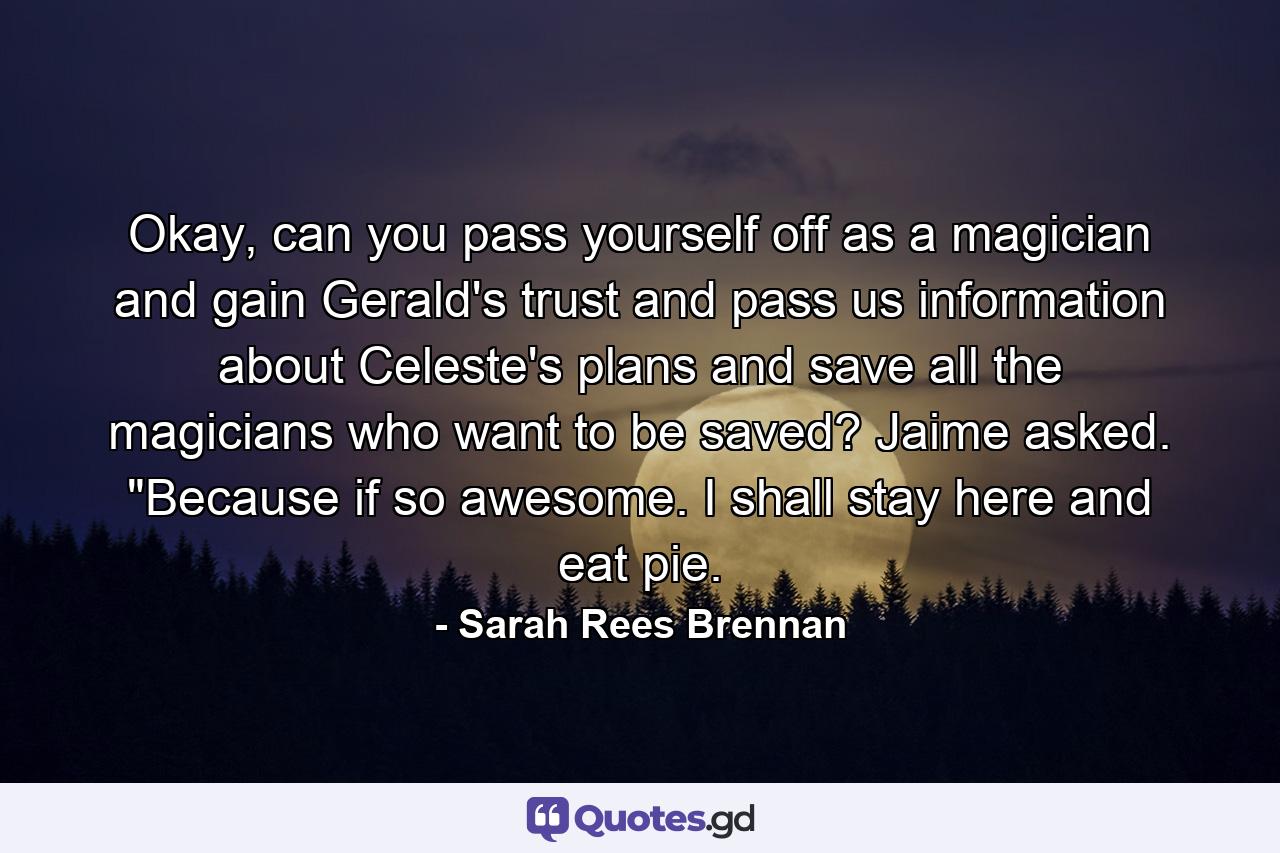 Okay, can you pass yourself off as a magician and gain Gerald's trust and pass us information about Celeste's plans and save all the magicians who want to be saved? Jaime asked. 