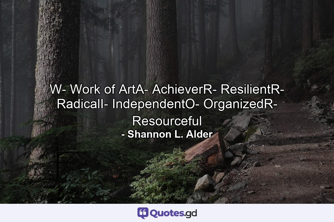 W- Work of ArtA- AchieverR- ResilientR- RadicalI- IndependentO- OrganizedR- Resourceful - Quote by Shannon L. Alder