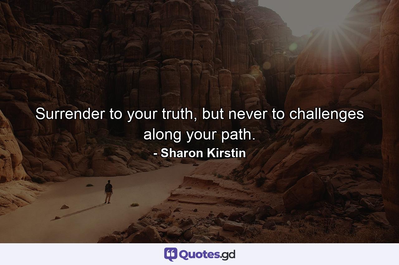 Surrender to your truth, but never to challenges along your path. - Quote by Sharon Kirstin