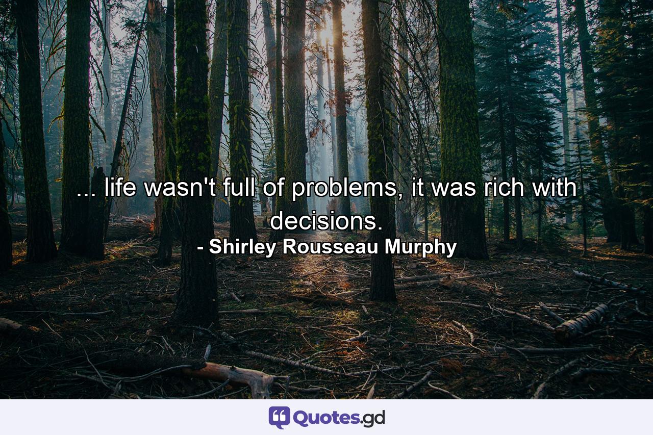 ... life wasn't full of problems, it was rich with decisions. - Quote by Shirley Rousseau Murphy