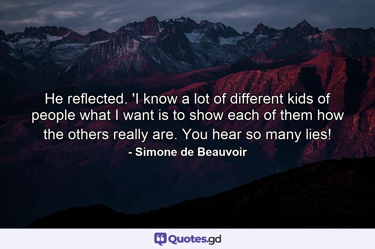 He reflected. 'I know a lot of different kids of people what I want is to show each of them how the others really are. You hear so many lies! - Quote by Simone de Beauvoir