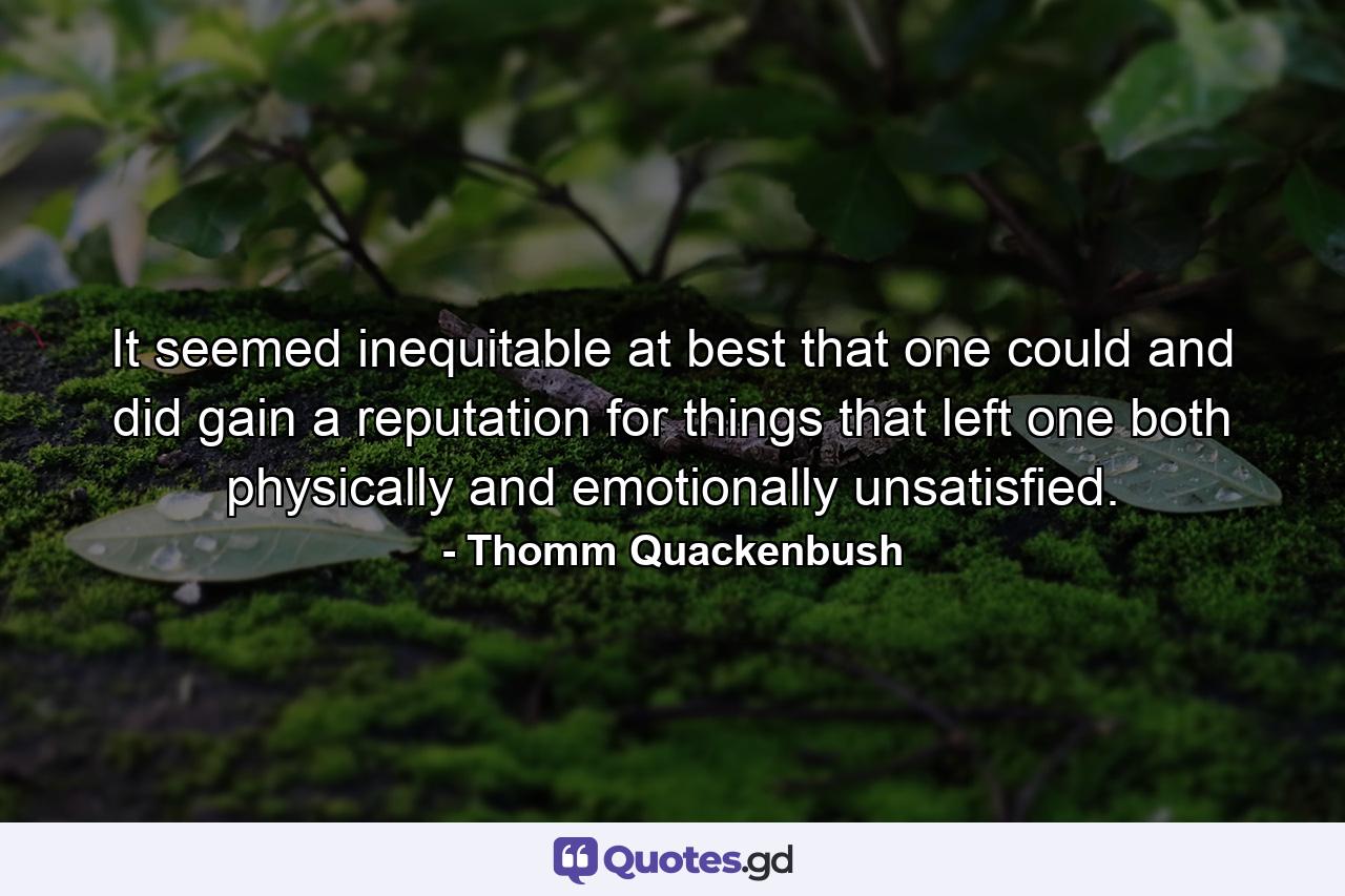 It seemed inequitable at best that one could and did gain a reputation for things that left one both physically and emotionally unsatisfied. - Quote by Thomm Quackenbush