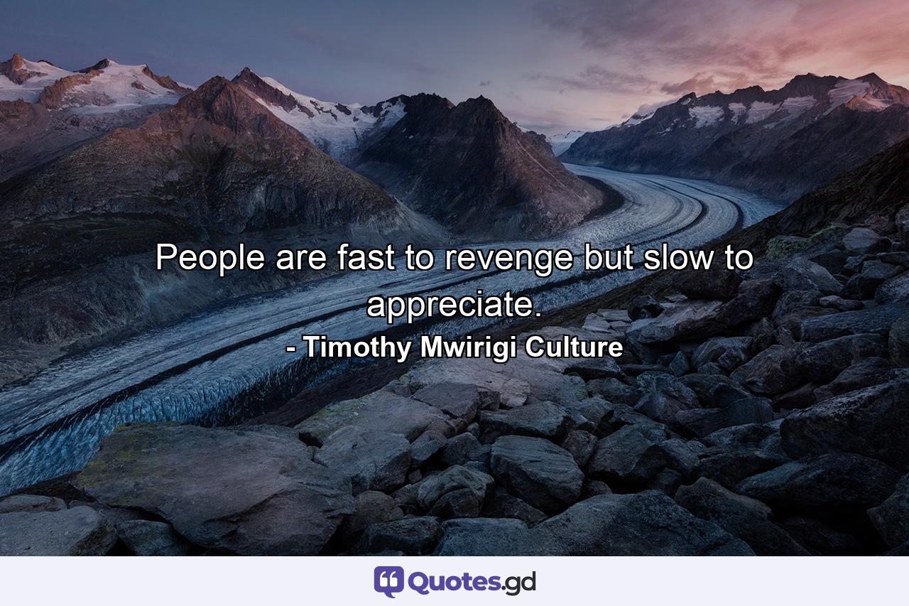 People are fast to revenge but slow to appreciate. - Quote by Timothy Mwirigi Culture